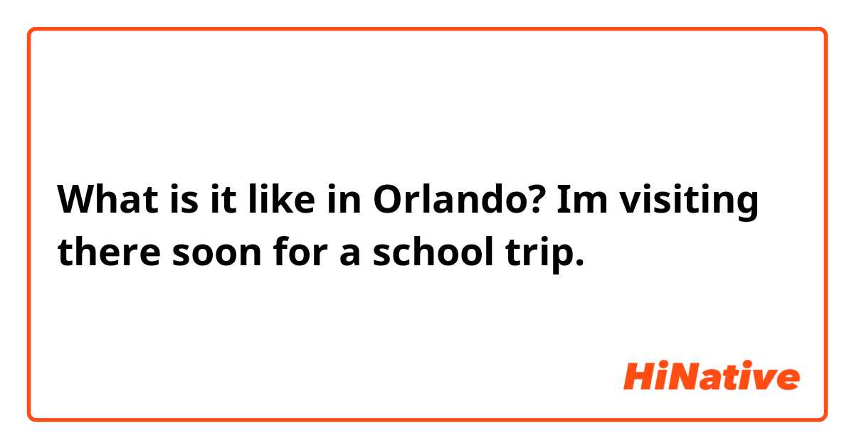 What is it like in Orlando? Im visiting there soon for a school trip.