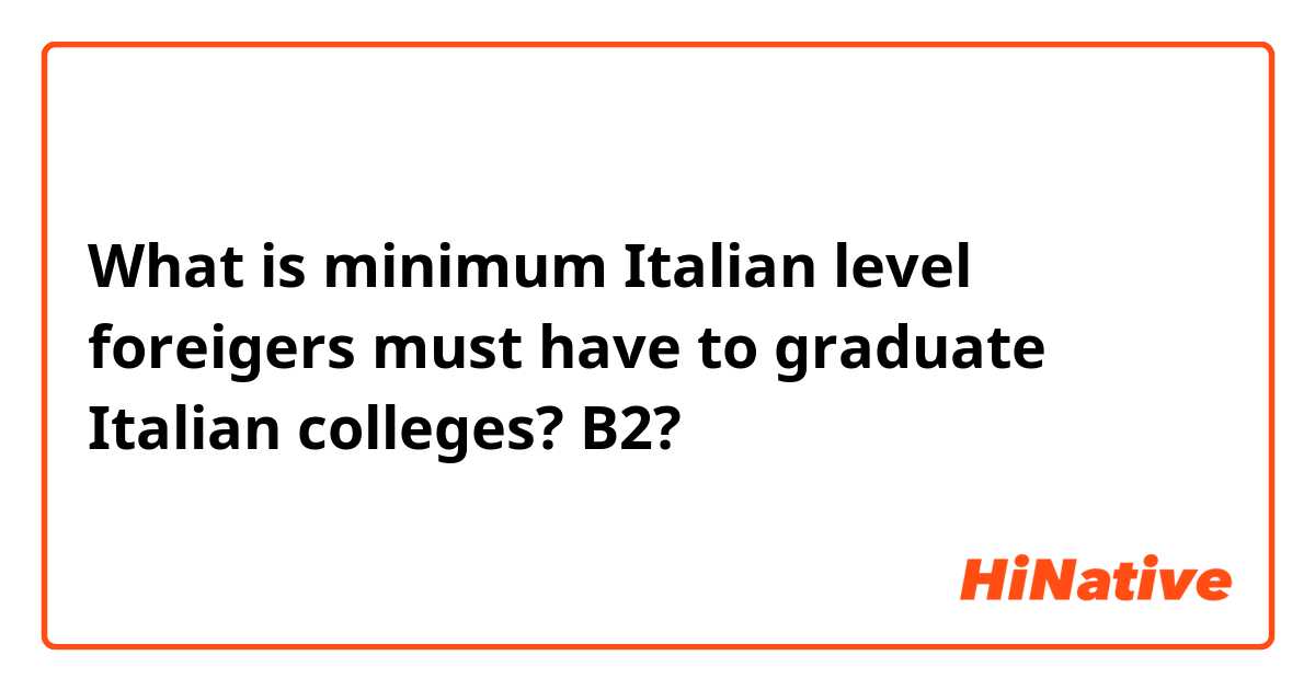 What is minimum Italian level foreigers must have to graduate Italian colleges? B2?