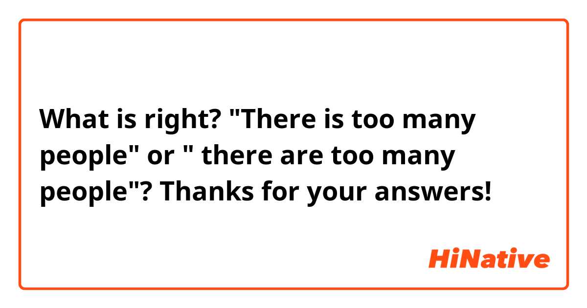 What is right? "There is too many people" or " there are too many people"? Thanks for your answers!