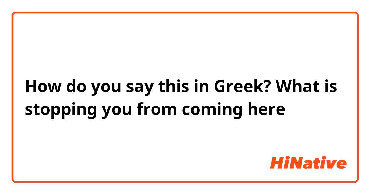 How do you say this in Greek? What is stopping you from coming here