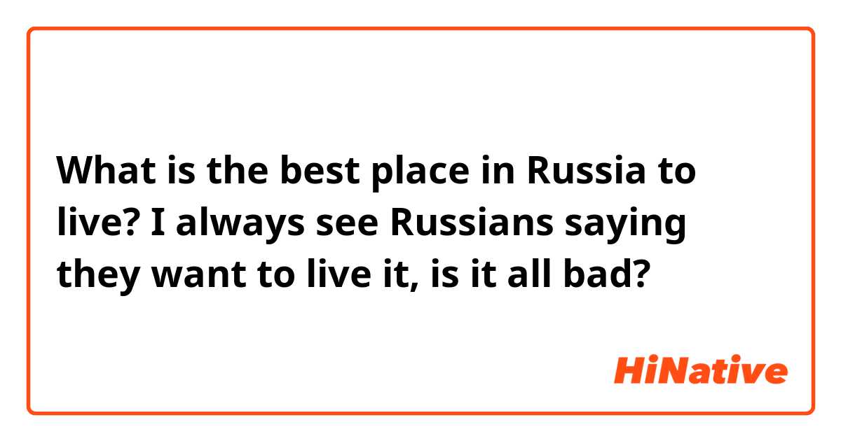 What is the best place in Russia to live?
I always see Russians saying they want to live it, is it all bad?