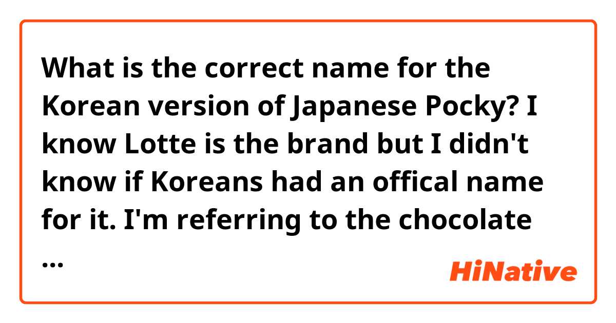 What is the correct name for the Korean version of Japanese Pocky? I know Lotte is the brand but I didn't know if Koreans had an offical name for it. I'm referring to the chocolate covered biscuit snack.