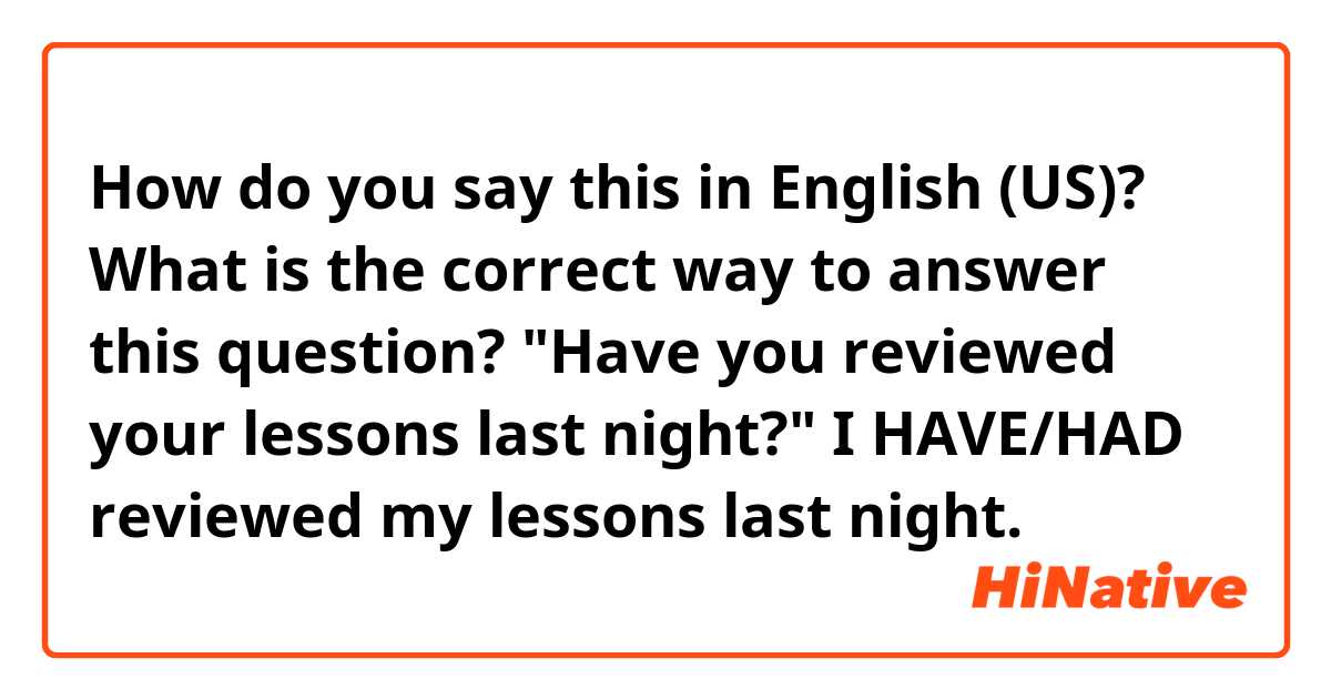 How do you say this in English (US)? What is the correct way to answer this question? "Have you reviewed your lessons last night?" I HAVE/HAD reviewed my lessons last night.