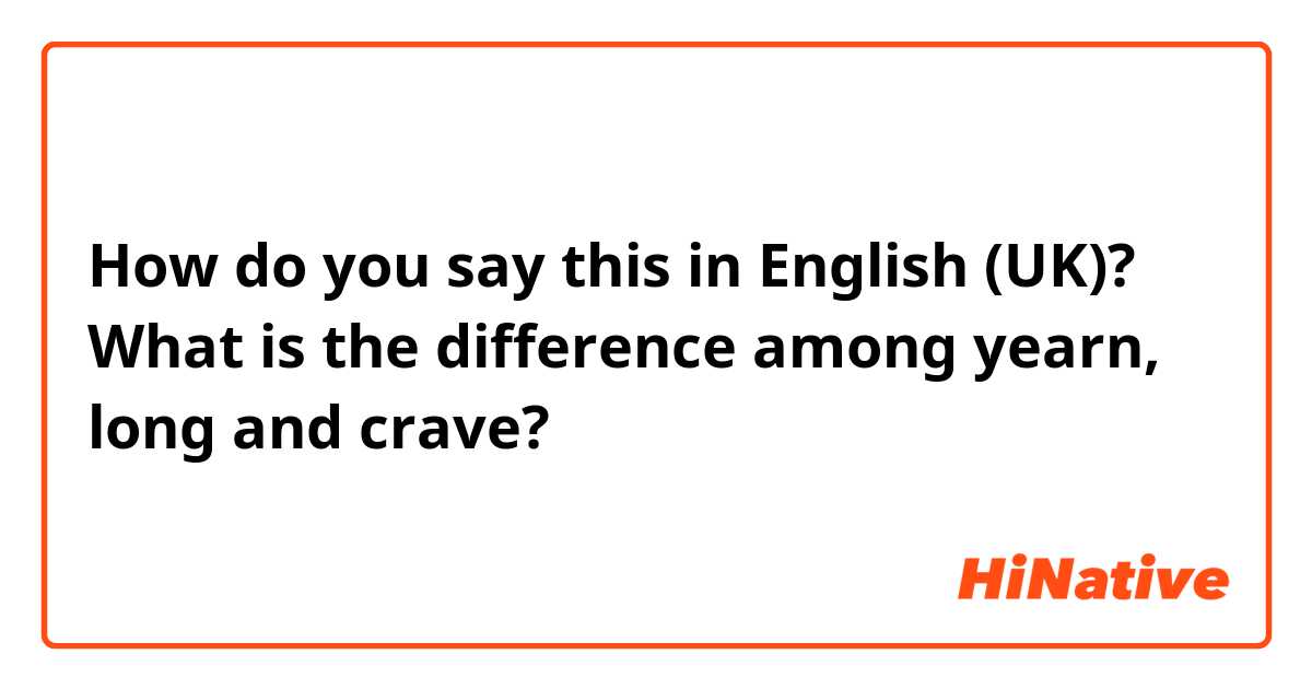 How do you say this in English (UK)? What is the difference among yearn, long and crave? 