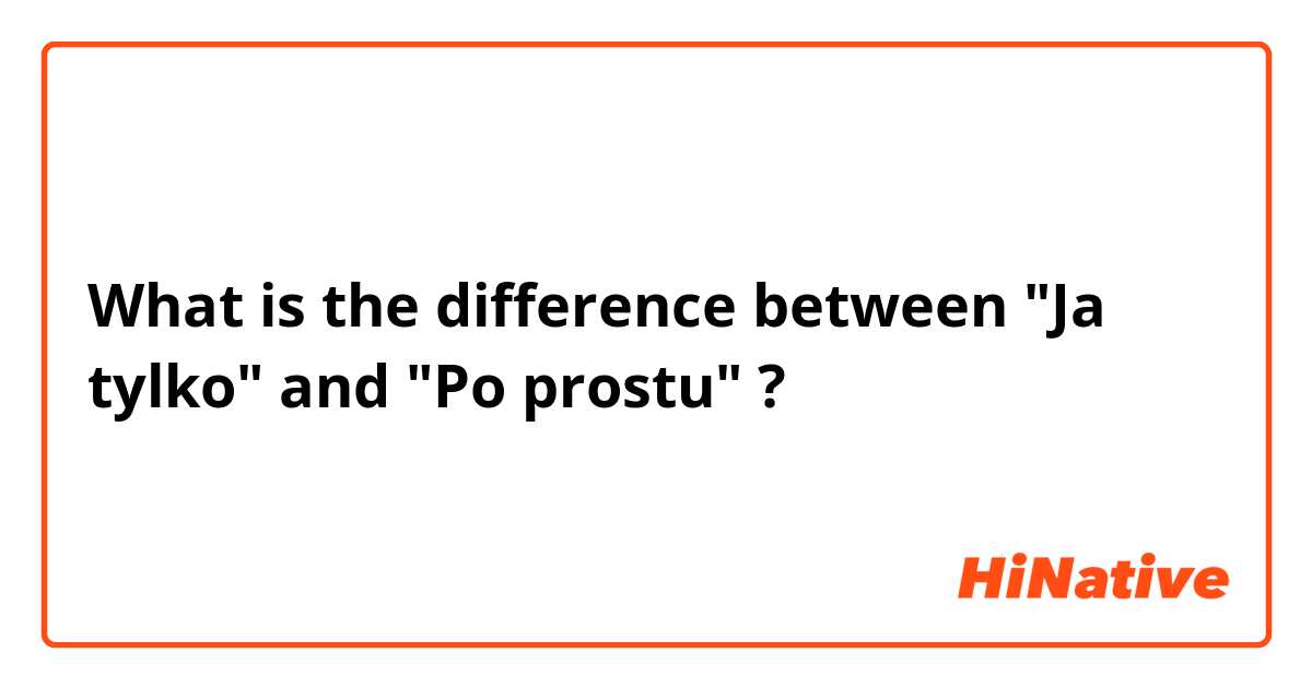 What is the difference between "Ja tylko" and "Po prostu" ? 