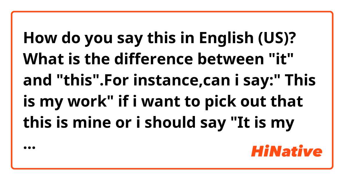 How do you say this in English (US)? What is the difference between "it" and "this".For instance,can i say:" This is my work" if i want to pick out that this is  mine or i should say "It is my work"?