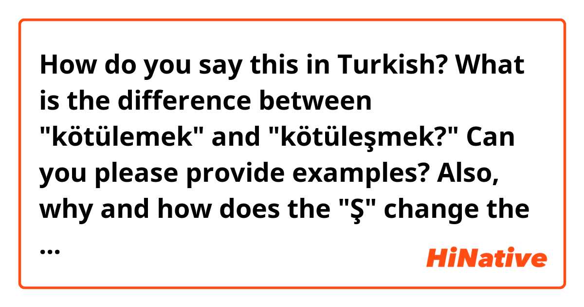 How do you say this in Turkish? 
What is the difference between "kötülemek" and "kötüleşmek?" Can you please provide examples? Also, why and how does the "Ş" change the meaning and are there other instances of this? thanks!
