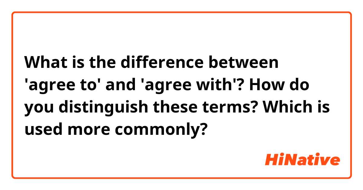 What is the difference between 'agree to' and 'agree with'?
How do you distinguish these terms?
Which is used more commonly?