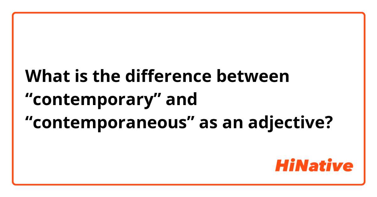 What is the difference between “contemporary” and “contemporaneous” as an adjective?