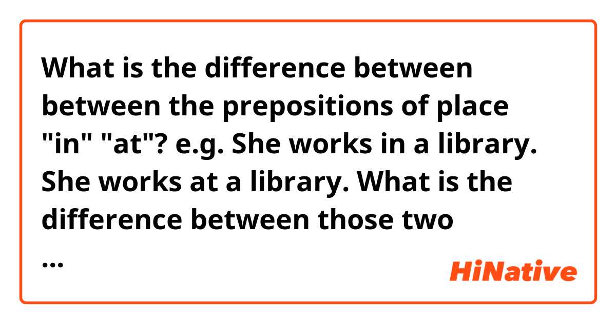 What is the difference between between the prepositions of place "in" "at"? 

e.g.

She works in a library.

She works at a library.

What is the difference between those two sentences?