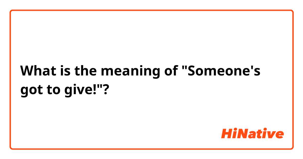 What is the meaning of "Someone's got to give!"?