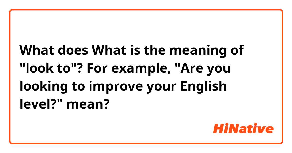 What does What is the meaning of "look to"? For example, "Are you looking to improve your English level?" mean?