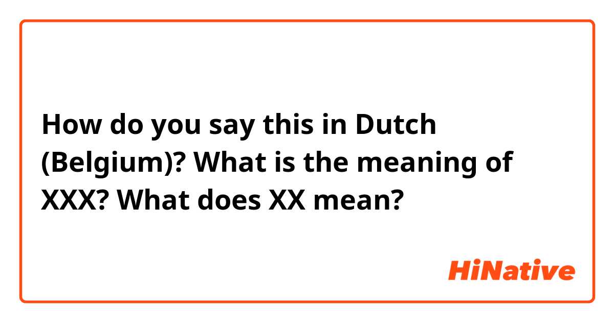 How do you say this in Dutch (Belgium)? What is the meaning of XXX? What does XX mean?