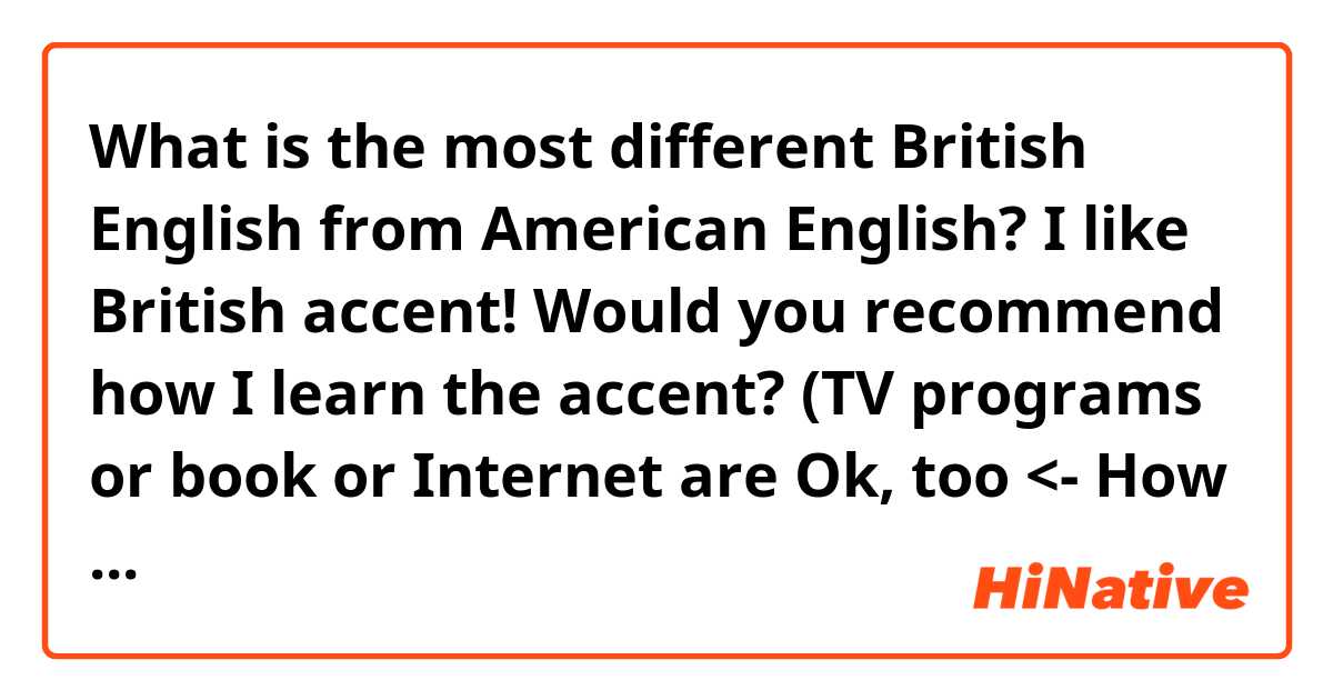 What is the most different British English from American English? I like British accent! 
Would you recommend how I learn the accent?
(TV programs or book or Internet are Ok, too
<- How can I write this sentence correctly?)

