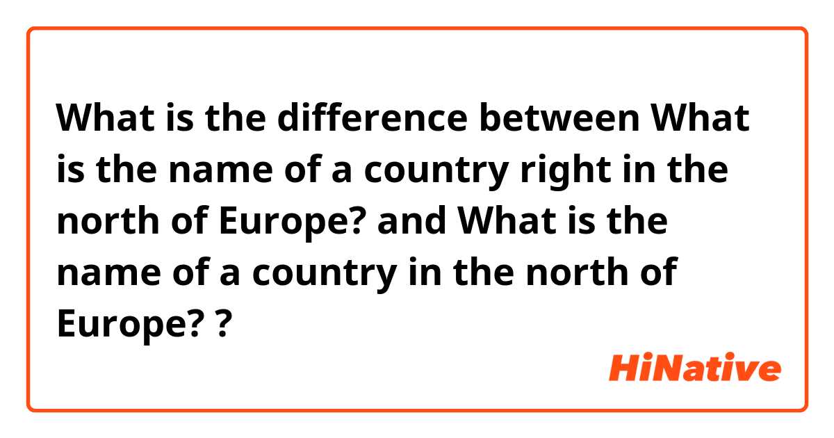 What is the difference between What is the name of a country right in the north of Europe? and What is the name of a country in the north of Europe? ?