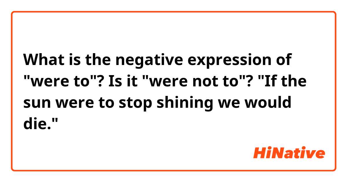 What is the negative expression of "were to"? Is it "were not to"?

"If the sun were to stop shining we would die."