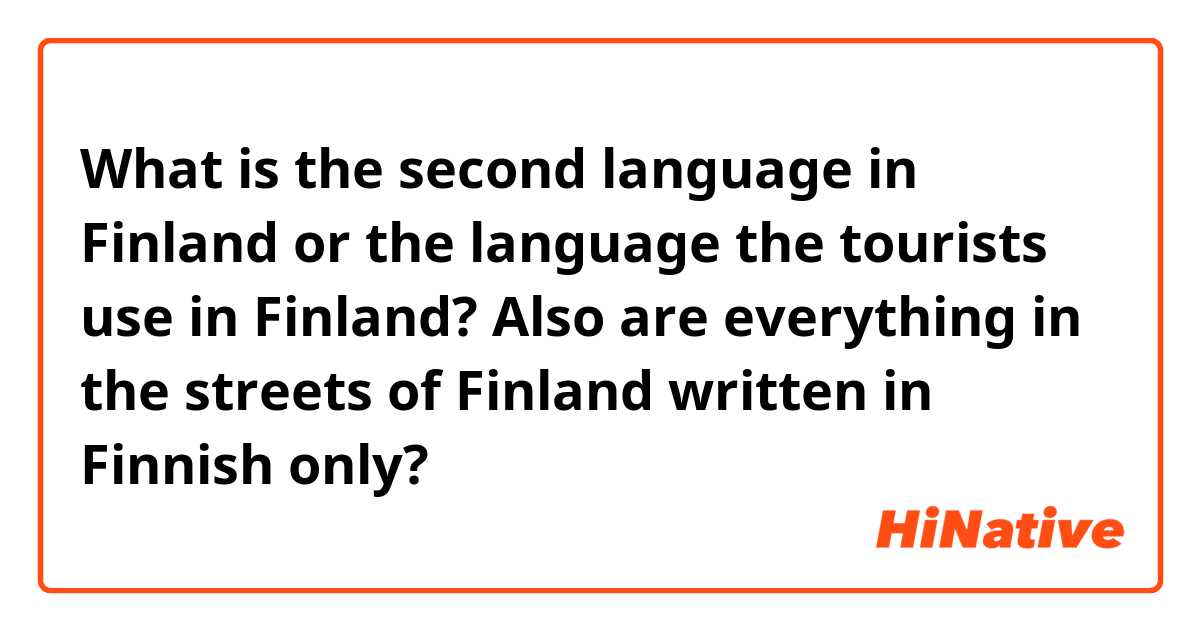 What is the second language in Finland or the language the tourists use in Finland?

Also are everything in the streets of Finland written in Finnish only?
