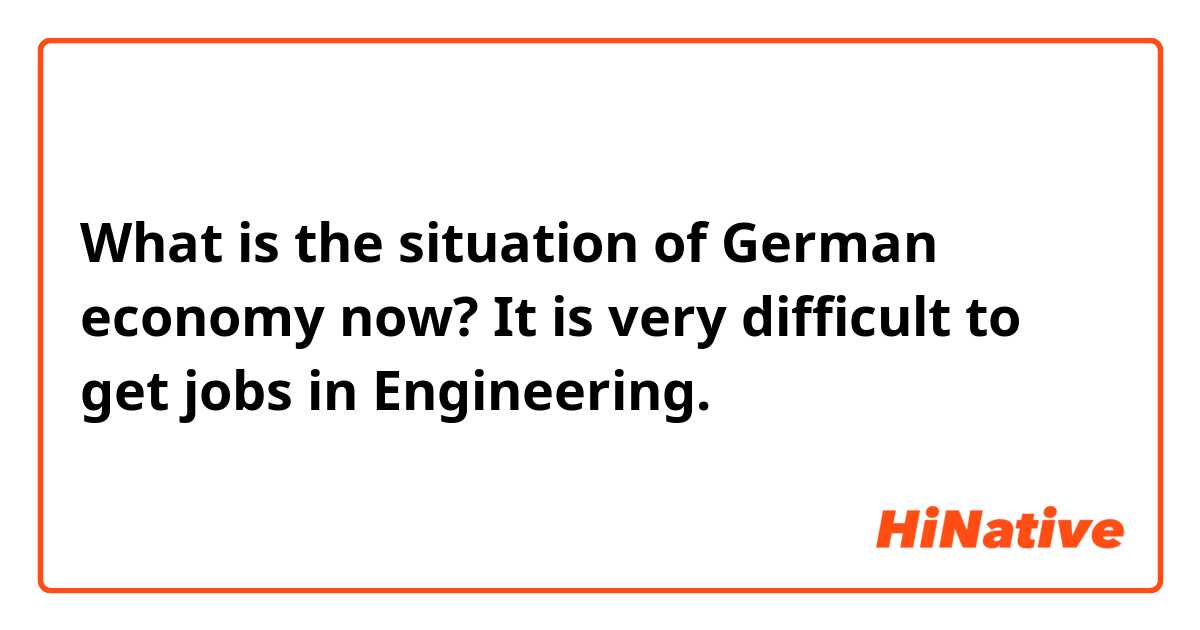 What is the situation of German economy now?
It is very difficult to get jobs in Engineering.