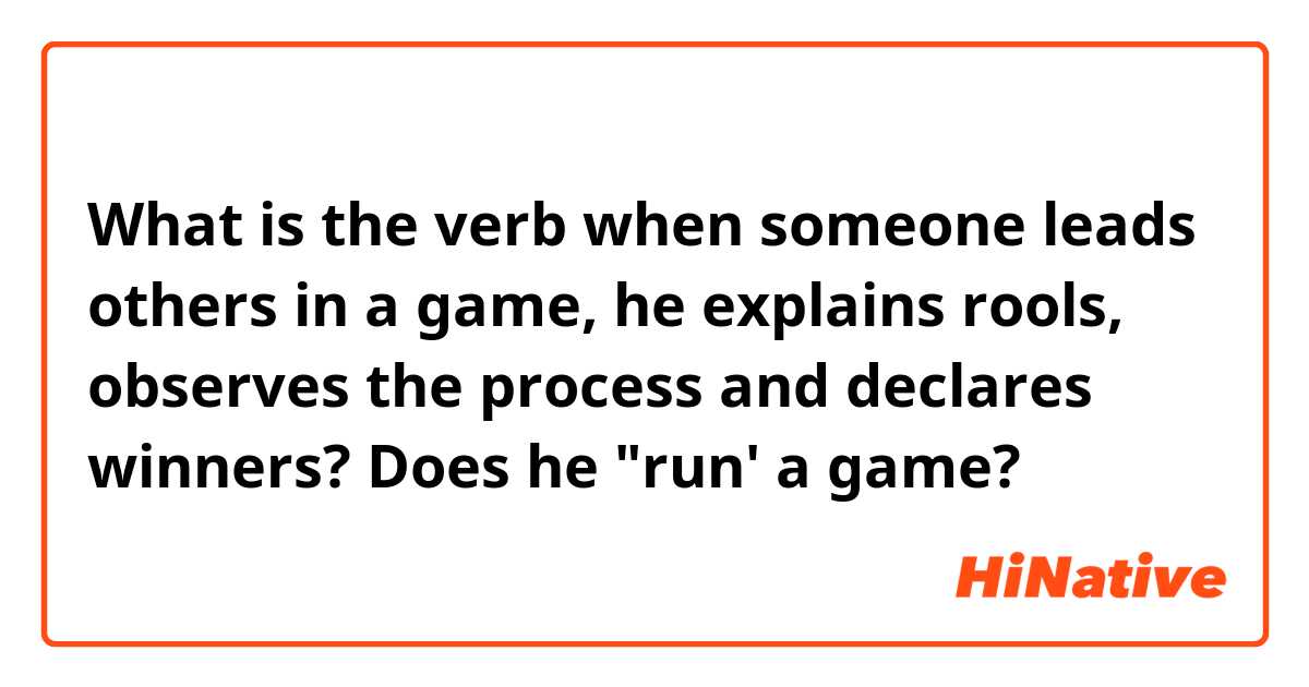What is the verb when someone leads others in a game, he explains rools, observes the process and declares winners? Does he "run' a game?