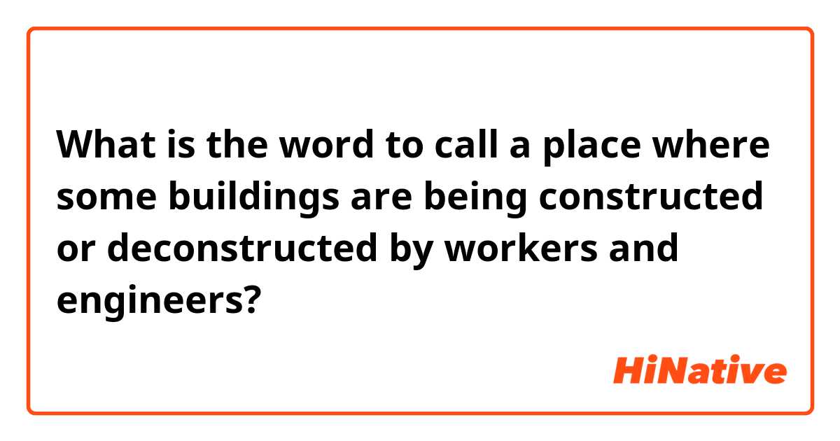 What is the word to call a place where some buildings are being constructed or deconstructed by workers and engineers?