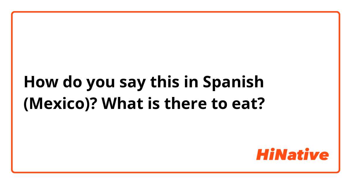 How do you say this in Spanish (Mexico)? What is there to eat?