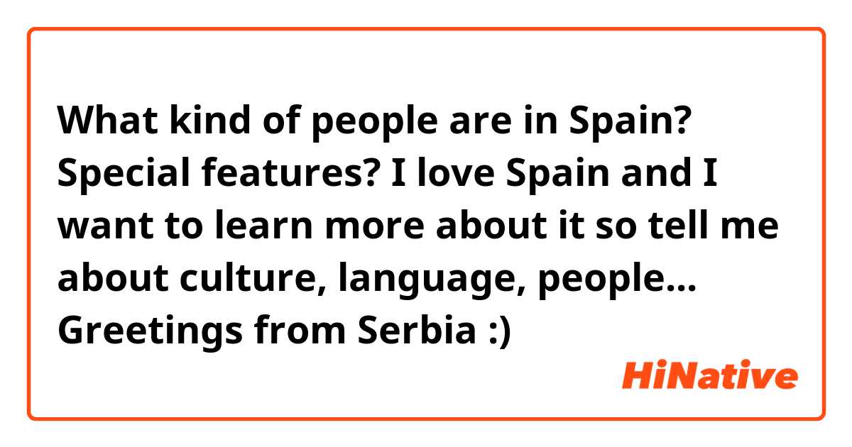 What kind of people are in Spain? Special features? I love Spain and I want to learn more about it ❤ so tell me about culture, language, people...
Greetings from Serbia :)