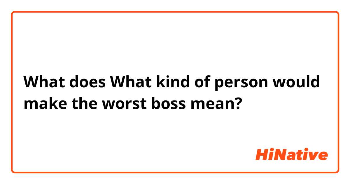 What does What kind of person would make the worst boss mean?