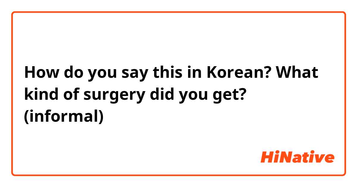 How do you say this in Korean? What kind of surgery did you get? (informal) 
