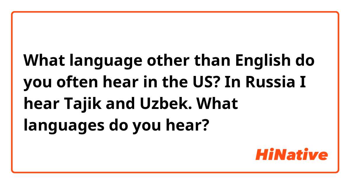 What language other than English do you often hear in the US? In Russia I hear Tajik and Uzbek. What languages do you hear?