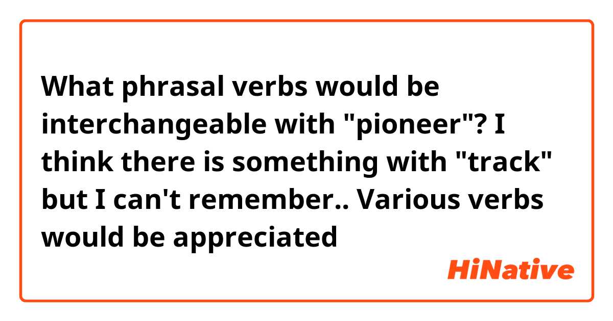 What phrasal verbs would be interchangeable with "pioneer"? I think there is something with "track" but I can't remember.. Various verbs would be appreciated🙏