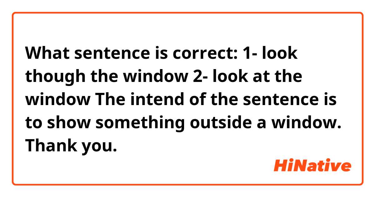 What sentence is correct:
1- look though the window
2- look at the window 

The intend of the sentence is to show something outside a window. 
Thank you. 