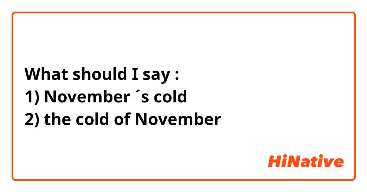 What should I say :
1) November ´s cold
2) the cold of November