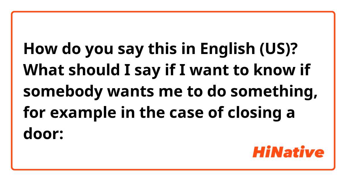 How do you say this in English (US)? What should I say if I want to know if somebody wants me to do something, for example in the case of closing a door:

