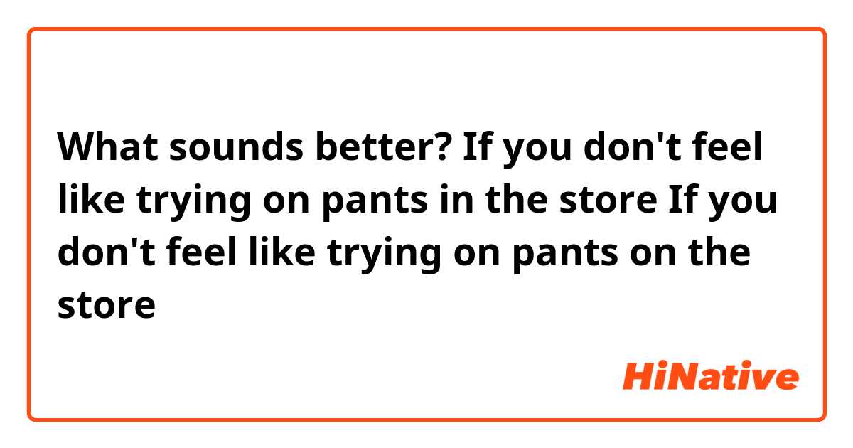 What sounds better?

If you don't feel like trying on pants in the store
If you don't feel like trying on pants on the store