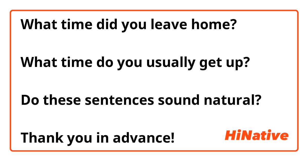 What time did you leave home?

What time do you usually get up?

Do these sentences sound natural?

Thank you in advance!😌