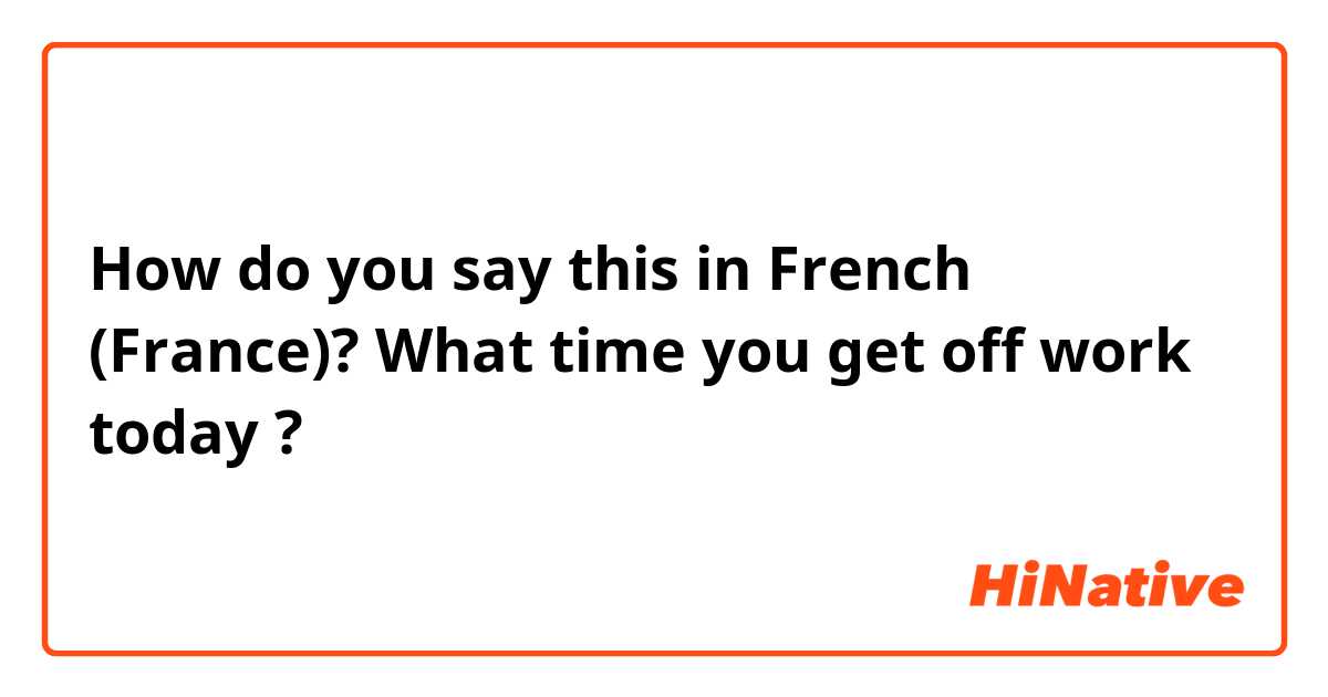 How do you say this in French (France)? What time you get off work today ? 