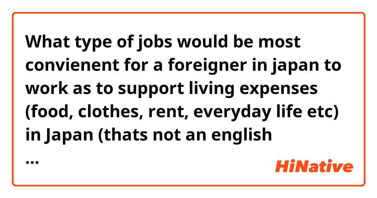 What type of jobs would be most convienent for a foreigner in japan to work as to support living expenses (food, clothes, rent, everyday life etc) in Japan (thats not an english teacher)?