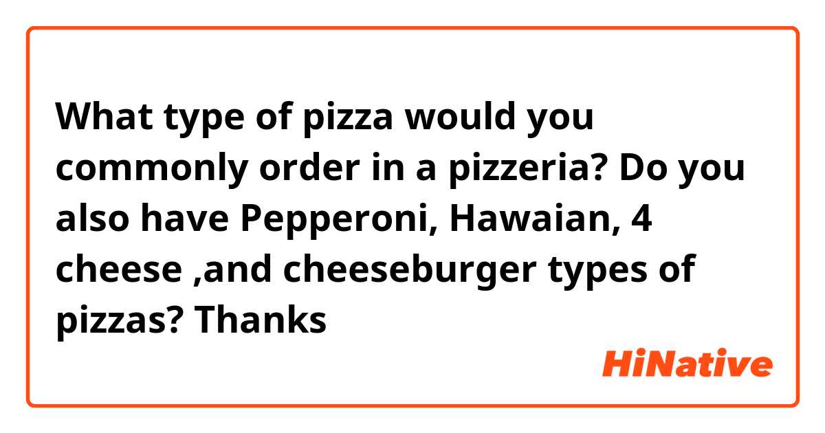 What type of pizza would you commonly order in a pizzeria? Do you also have Pepperoni, Hawaian, 4 cheese ,and cheeseburger types of pizzas? Thanks 