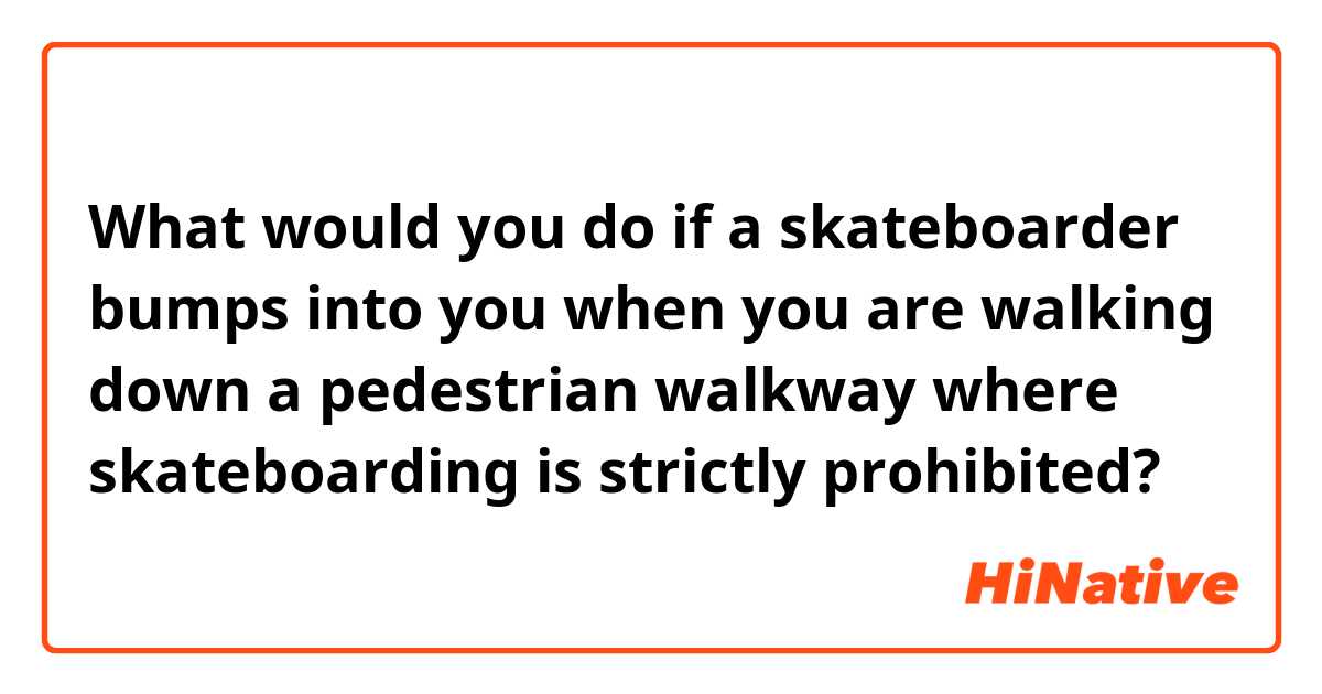 What would you do if a skateboarder bumps into you when you are walking down a pedestrian walkway where skateboarding is strictly prohibited?