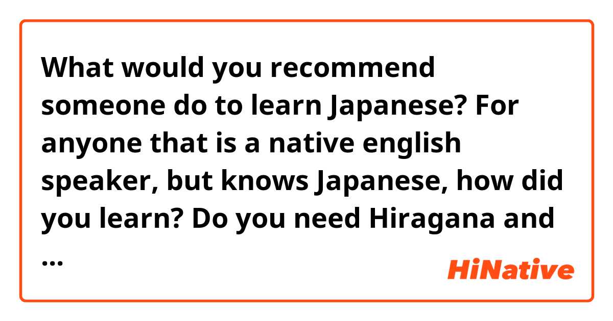 What would you recommend someone do to learn Japanese? For anyone that is a native english speaker, but knows Japanese, how did you learn? Do you need Hiragana and Katakana?