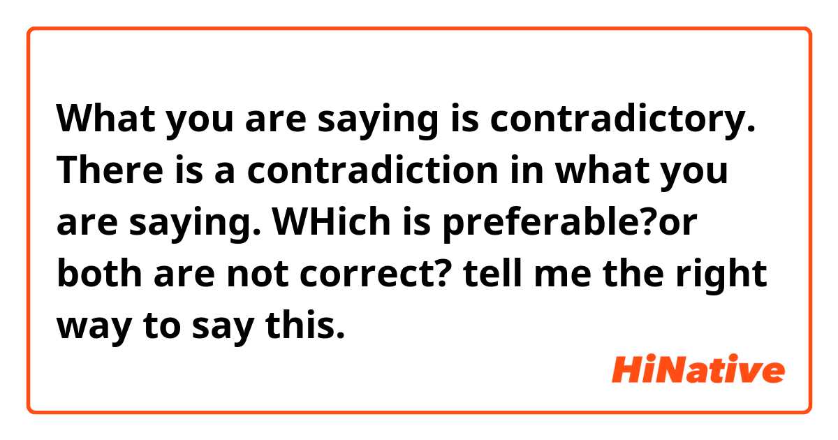 What you are saying is contradictory.
There is a contradiction in what you are saying.

WHich is preferable?or both are not correct? tell me the right way to say this.