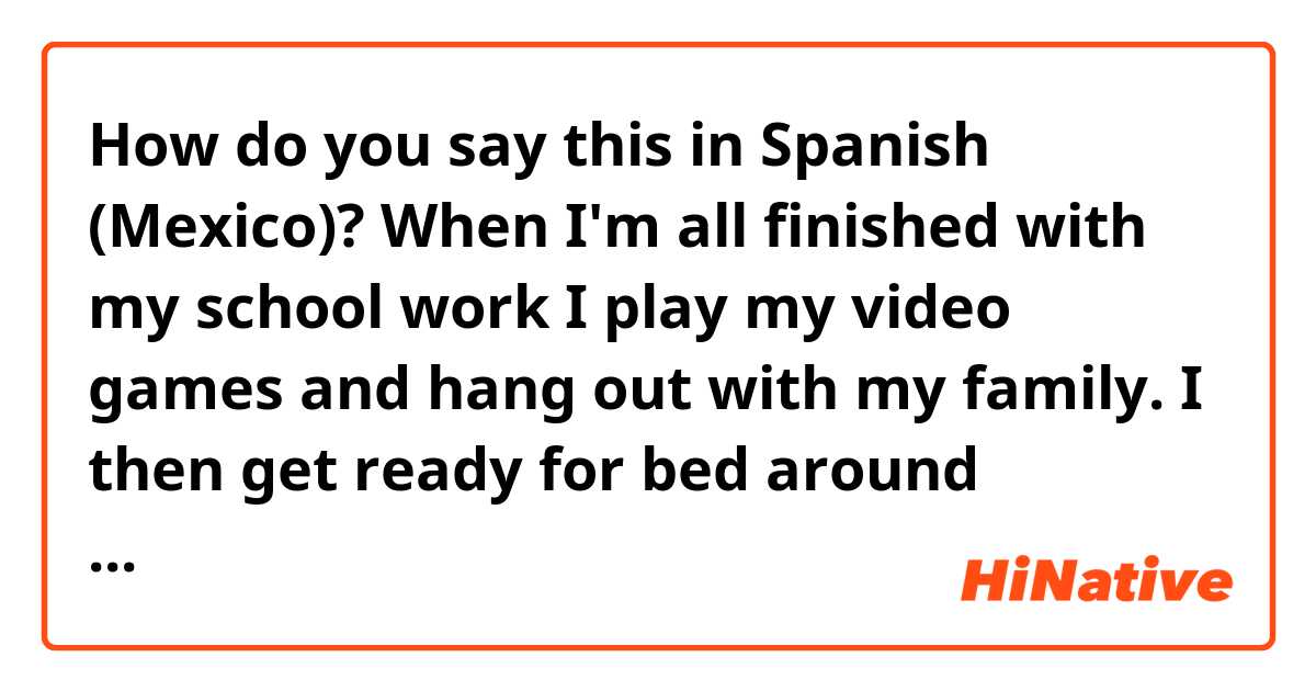 How do you say this in Spanish (Mexico)? When I'm all finished with my school work I play my video games and hang out with my family. I then get ready for bed around 11:00pm.