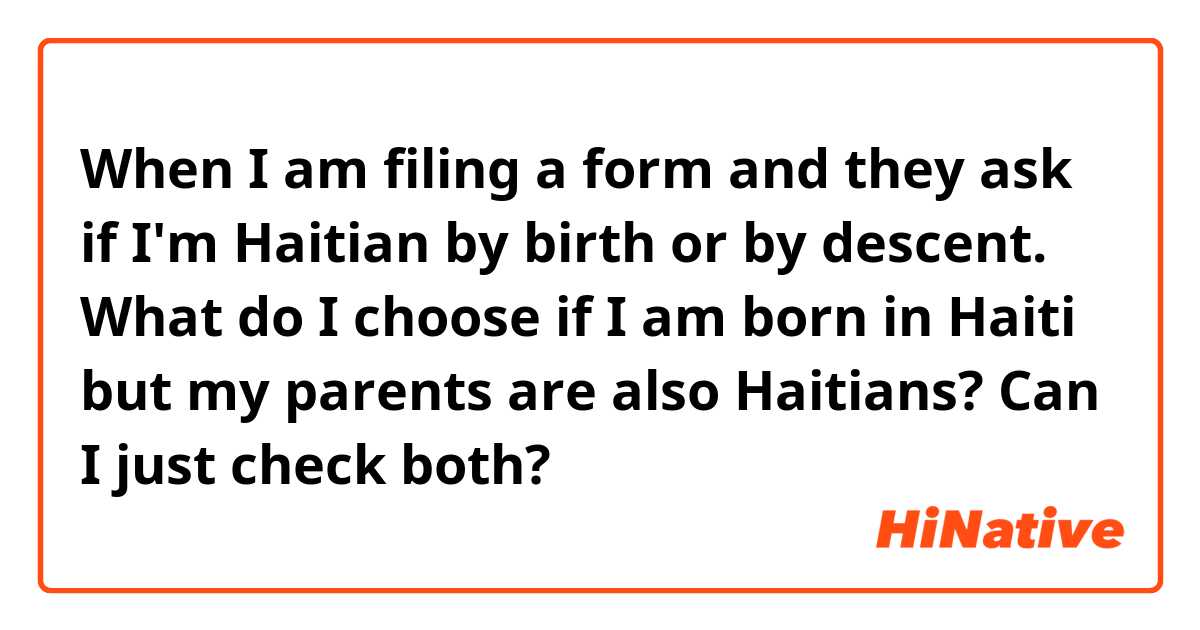 When I am filing a form and they ask if I'm Haitian by birth or by descent. What do I choose if I am born in Haiti but my parents are also Haitians? Can I just check both?