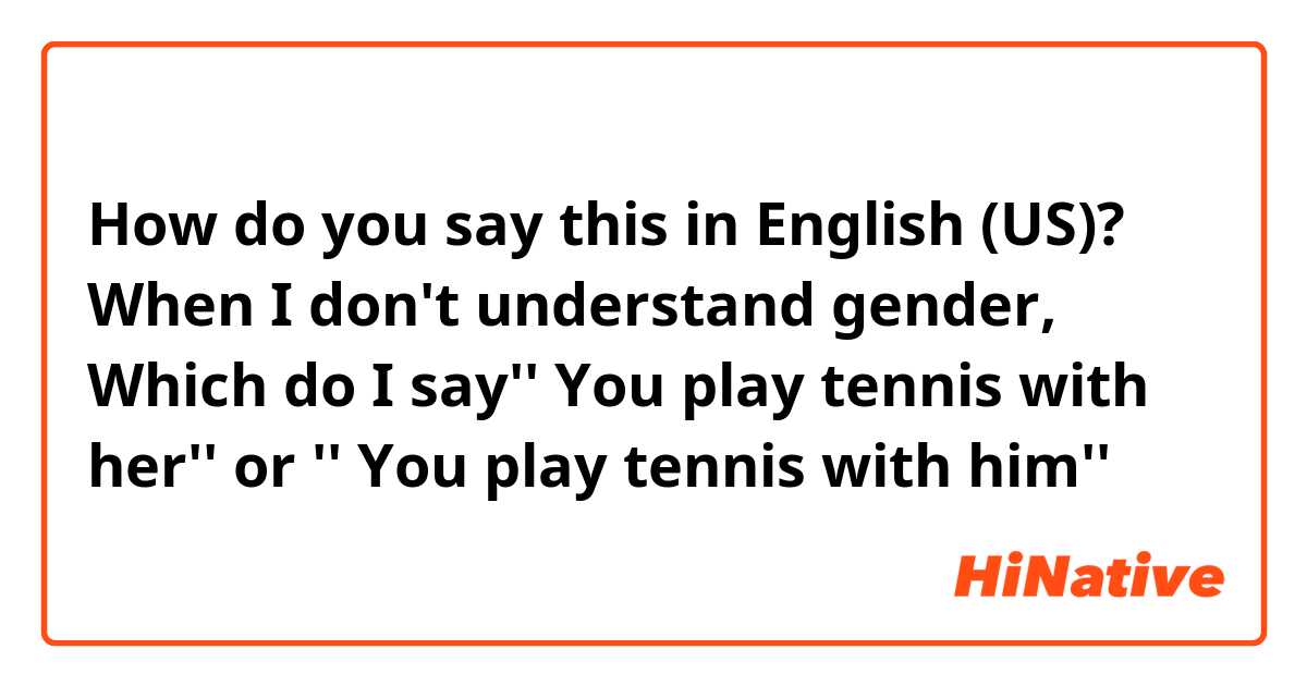 How do you say this in English (US)? When I don't understand gender, Which do I say'' You play tennis with her'' or '' You play tennis with him'' 