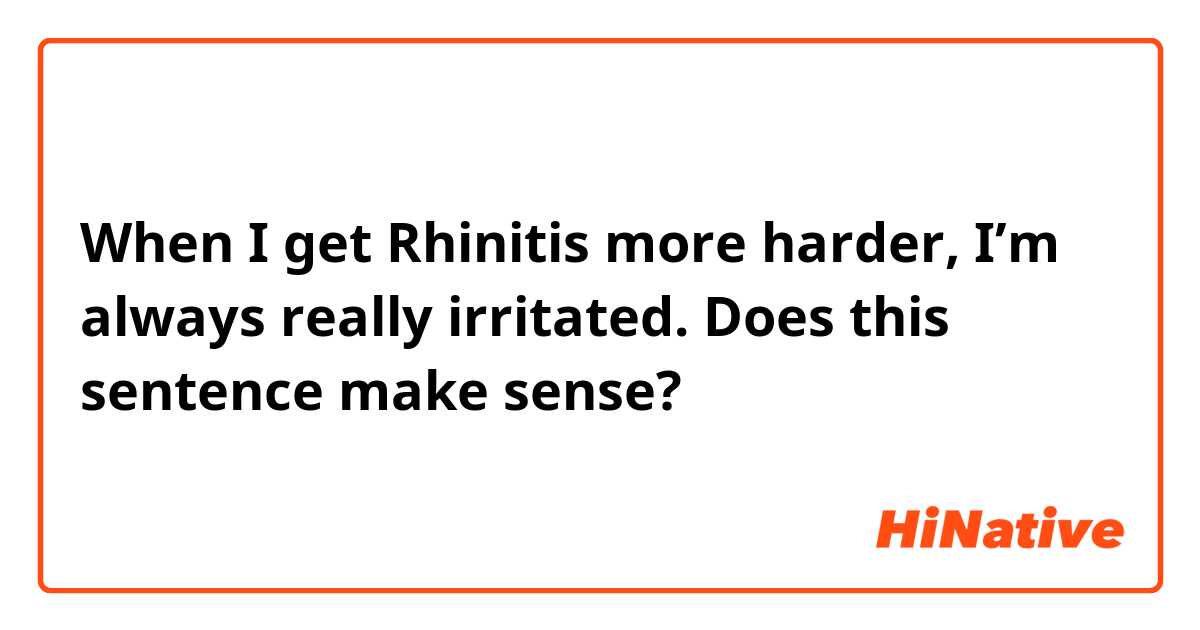 When I get Rhinitis more harder, I’m always really irritated.

Does this sentence make sense?