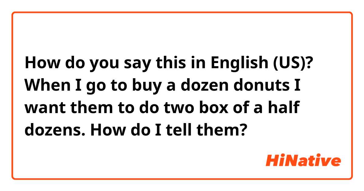 How do you say this in English (US)? When I go to buy a dozen donuts I want them to do two box of a half dozens.
How do I tell them?
