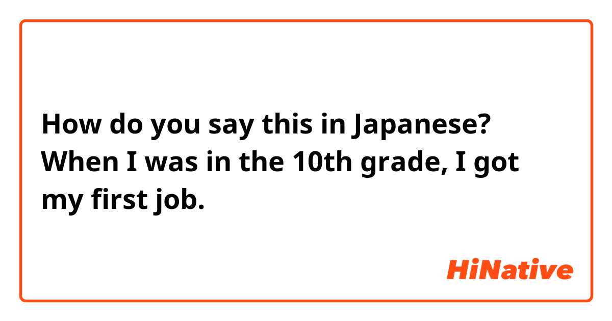 How do you say this in Japanese? When I was in the 10th grade, I got my first job.