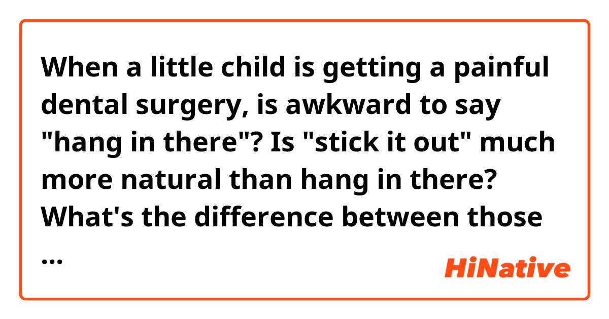 When a little child is getting a painful dental surgery, is awkward to say "hang in there"? 
Is "stick it out" much more natural than hang in there?
What's the difference between those two idiomatic phrases?