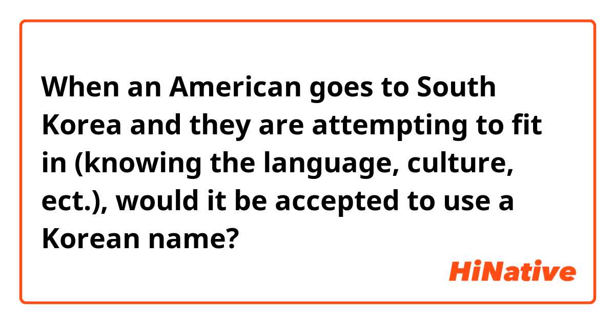 When an American goes to South Korea and they are attempting to fit in (knowing the language, culture, ect.), would it be accepted to use a Korean name? 