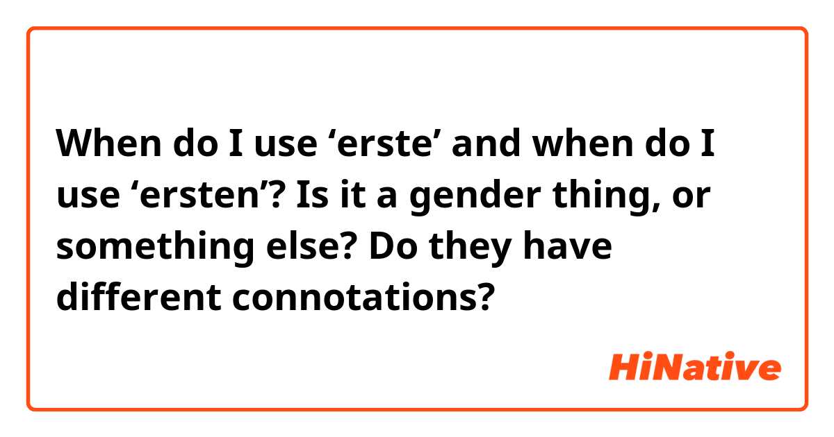 When do I use ‘erste’ and when do I use ‘ersten’? Is it a gender thing, or something else? Do they have different connotations?